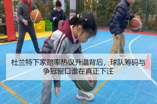 杜兰特下家赔率热议升温背后，球队筹码与争冠窗口谁在真正下注
